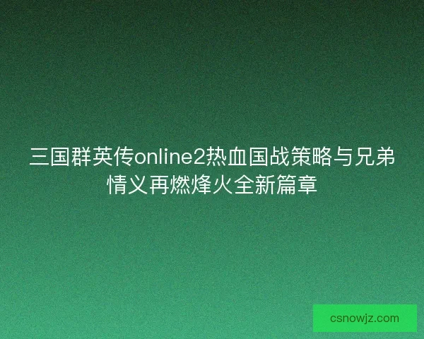 三国群英传online2热血国战策略与兄弟情义再燃烽火全新篇章