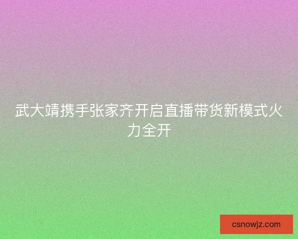 武大靖携手张家齐开启直播带货新模式火力全开