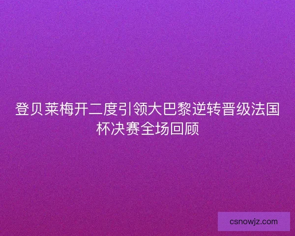 登贝莱梅开二度引领大巴黎逆转晋级法国杯决赛全场回顾
