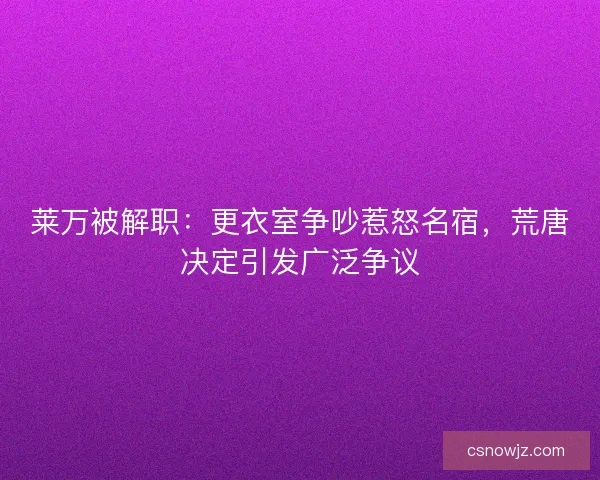 莱万被解职：更衣室争吵惹怒名宿，荒唐决定引发广泛争议