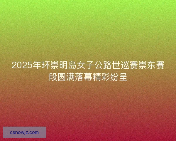 2025年环崇明岛女子公路世巡赛崇东赛段圆满落幕精彩纷呈
