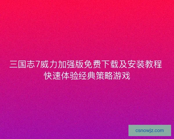 三国志7威力加强版免费下载及安装教程 快速体验经典策略游戏