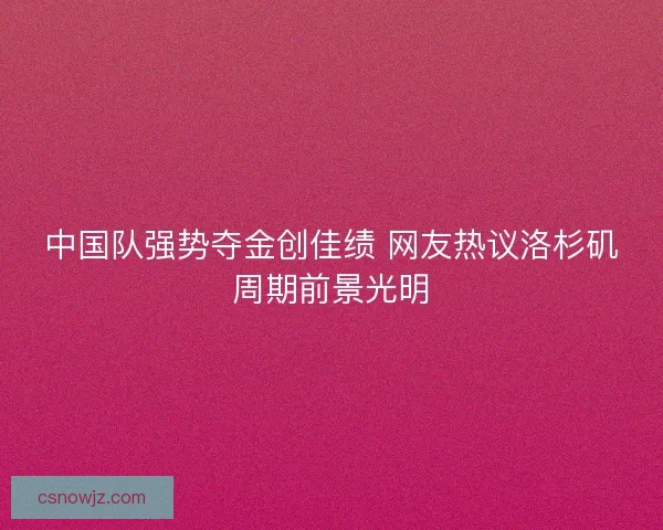 中国队强势夺金创佳绩 网友热议洛杉矶周期前景光明