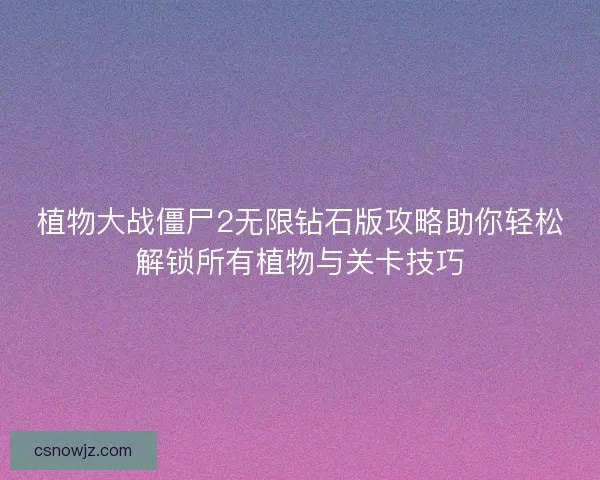 植物大战僵尸2无限钻石版攻略助你轻松解锁所有植物与关卡技巧