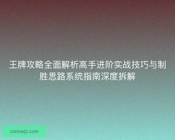 王牌攻略全面解析高手进阶实战技巧与制胜思路系统指南深度拆解