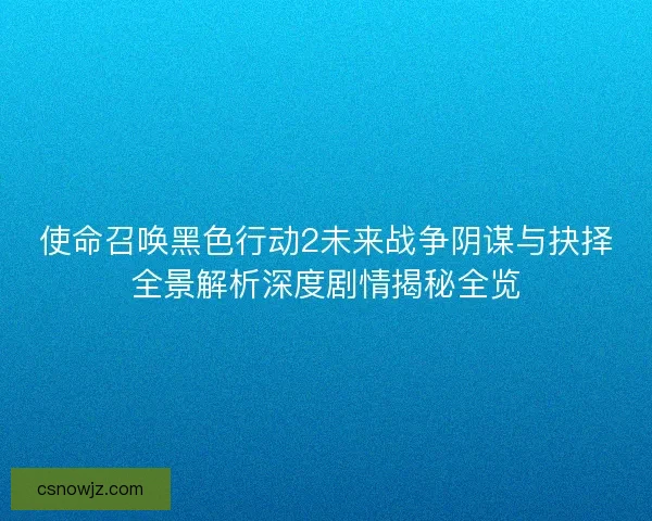 使命召唤黑色行动2未来战争阴谋与抉择全景解析深度剧情揭秘全览