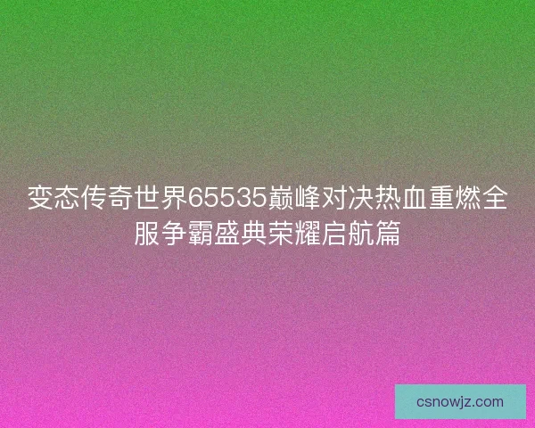 变态传奇世界65535巅峰对决热血重燃全服争霸盛典荣耀启航篇