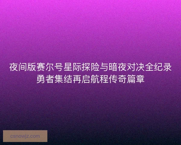 夜间版赛尔号星际探险与暗夜对决全纪录勇者集结再启航程传奇篇章