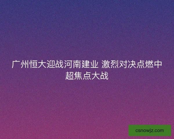 广州恒大迎战河南建业 激烈对决点燃中超焦点大战