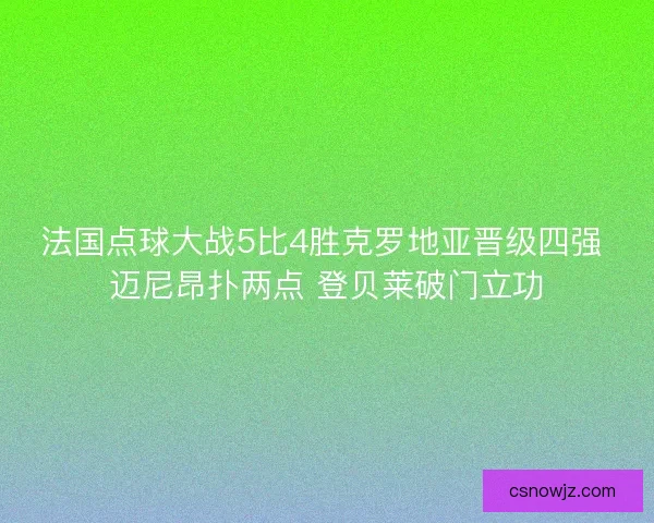 法国点球大战5比4胜克罗地亚晋级四强 迈尼昂扑两点 登贝莱破门立功