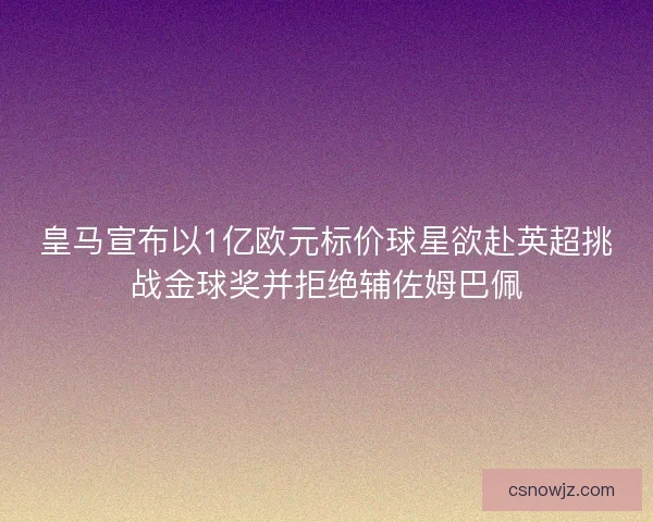 皇马宣布以1亿欧元标价球星欲赴英超挑战金球奖并拒绝辅佐姆巴佩