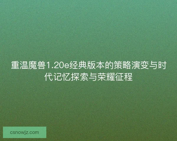 重温魔兽1.20e经典版本的策略演变与时代记忆探索与荣耀征程