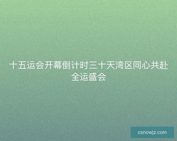 十五运会开幕倒计时三十天湾区同心共赴全运盛会