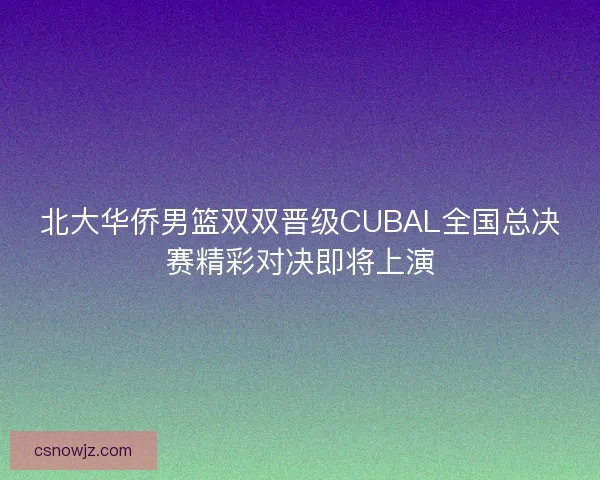 北大华侨男篮双双晋级CUBAL全国总决赛精彩对决即将上演 北大华侨男篮双双晋级CUBAL全国总决赛精彩对决即将上演