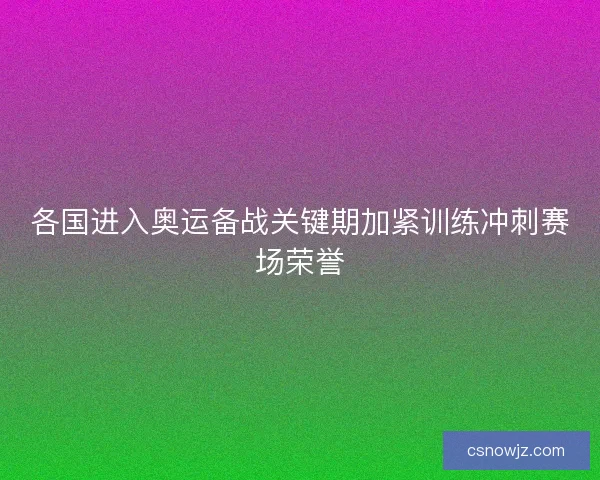 各国进入奥运备战关键期加紧训练冲刺赛场荣誉 各国进入奥运备战关键期加紧训练冲刺赛场荣誉