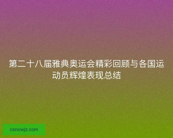 第二十八届雅典奥运会精彩回顾与各国运动员辉煌表现总结 第二十八届雅典奥运会精彩回顾与各国运动员辉煌表现总结