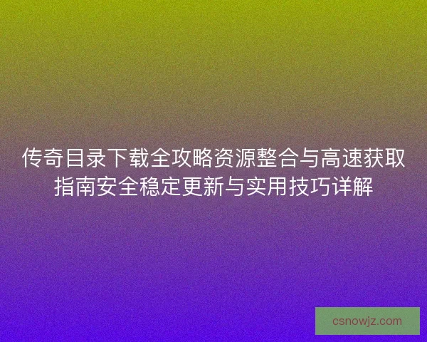 传奇目录下载全攻略资源整合与高速获取指南安全稳定更新与实用技巧详解 传奇目录下载全攻略资源整合与高速获取指南安全稳定更新与实用技巧详解