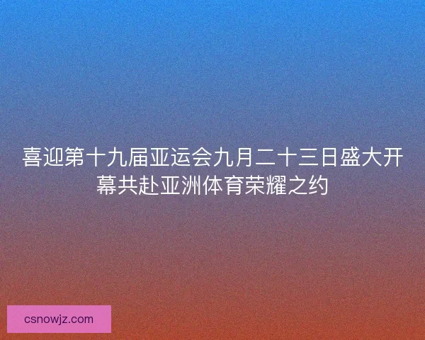 喜迎第十九届亚运会九月二十三日盛大开幕共赴亚洲体育荣耀之约