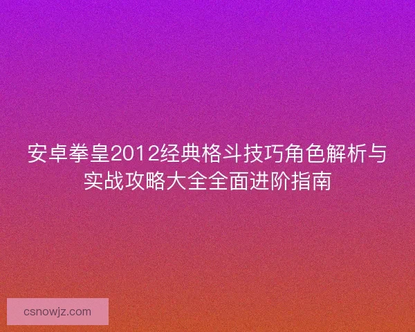 安卓拳皇2012经典格斗技巧角色解析与实战攻略大全全面进阶指南