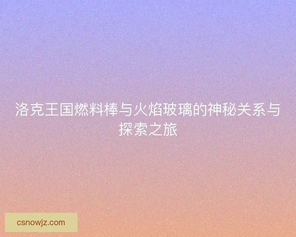 洛克王国燃料棒与火焰玻璃的神秘关系与探索之旅