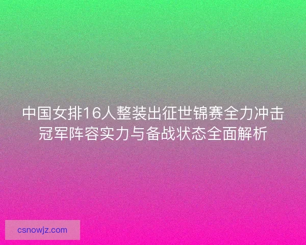 中国女排16人整装出征世锦赛全力冲击冠军阵容实力与备战状态全面解析