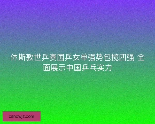 休斯敦世乒赛国乒女单强势包揽四强 全面展示中国乒乓实力
