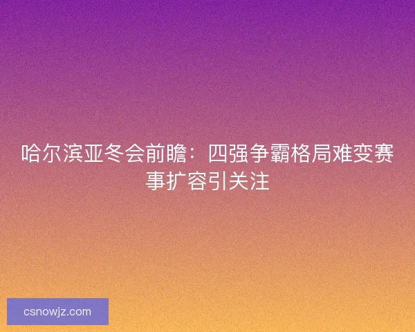 哈尔滨亚冬会前瞻：四强争霸格局难变赛事扩容引关注