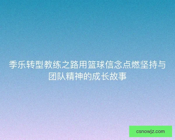季乐转型教练之路用篮球信念点燃坚持与团队精神的成长故事