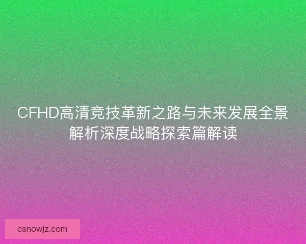 CFHD高清竞技革新之路与未来发展全景解析深度战略探索篇解读