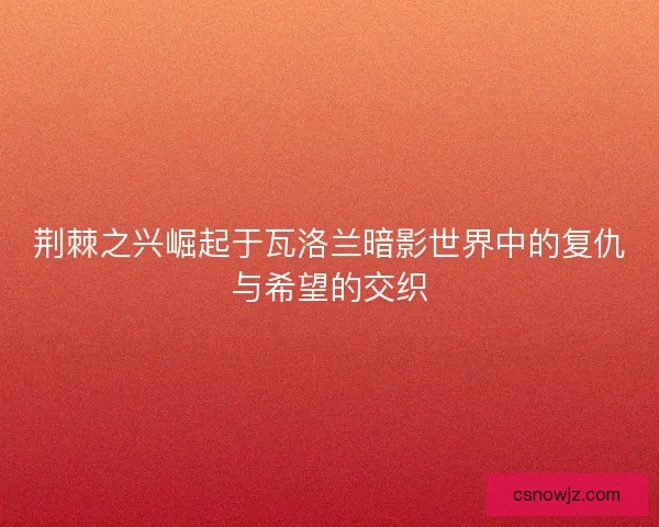 荆棘之兴崛起于瓦洛兰暗影世界中的复仇与希望的交织