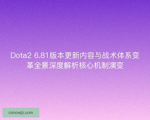 Dota2 6.81版本更新内容与战术体系变革全景深度解析核心机制演变