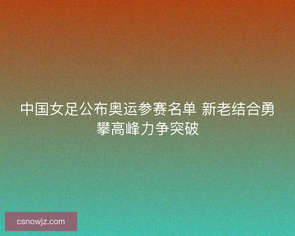 中国女足公布奥运参赛名单 新老结合勇攀高峰力争突破 中国女足公布奥运参赛名单 新老结合勇攀高峰力争突破